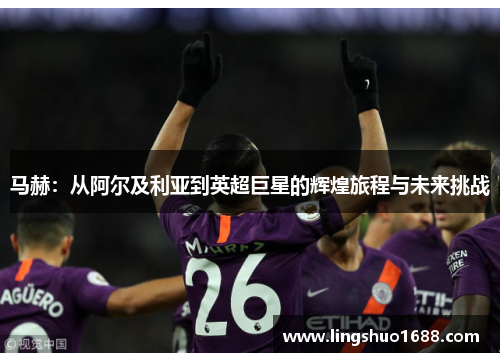 马赫：从阿尔及利亚到英超巨星的辉煌旅程与未来挑战