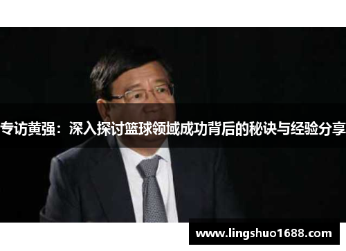 专访黄强：深入探讨篮球领域成功背后的秘诀与经验分享